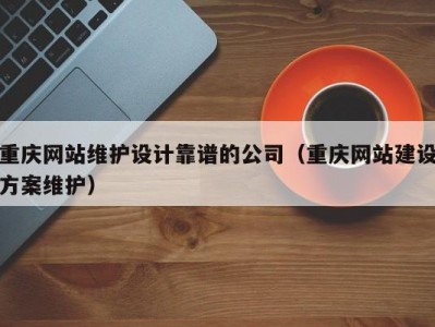 重庆网站维护设计靠谱的公司（重庆网站建设方案维护）