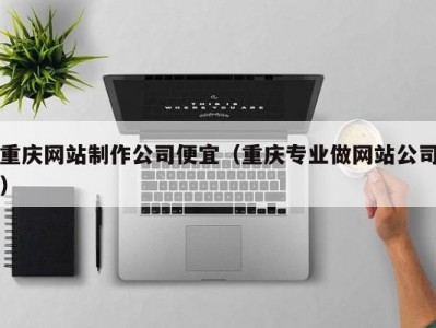重庆网站制作公司便宜（重庆专业做网站公司）